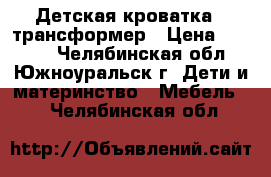 Детская кроватка - трансформер › Цена ­ 6 500 - Челябинская обл., Южноуральск г. Дети и материнство » Мебель   . Челябинская обл.